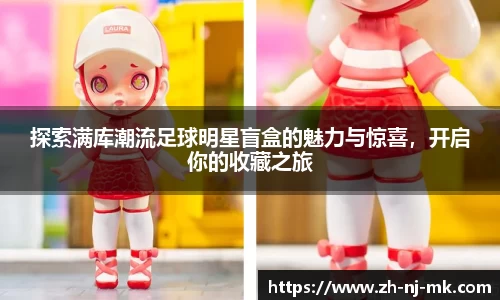 探索满库潮流足球明星盲盒的魅力与惊喜，开启你的收藏之旅